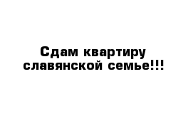 Сдам квартиру славянской семье!!!